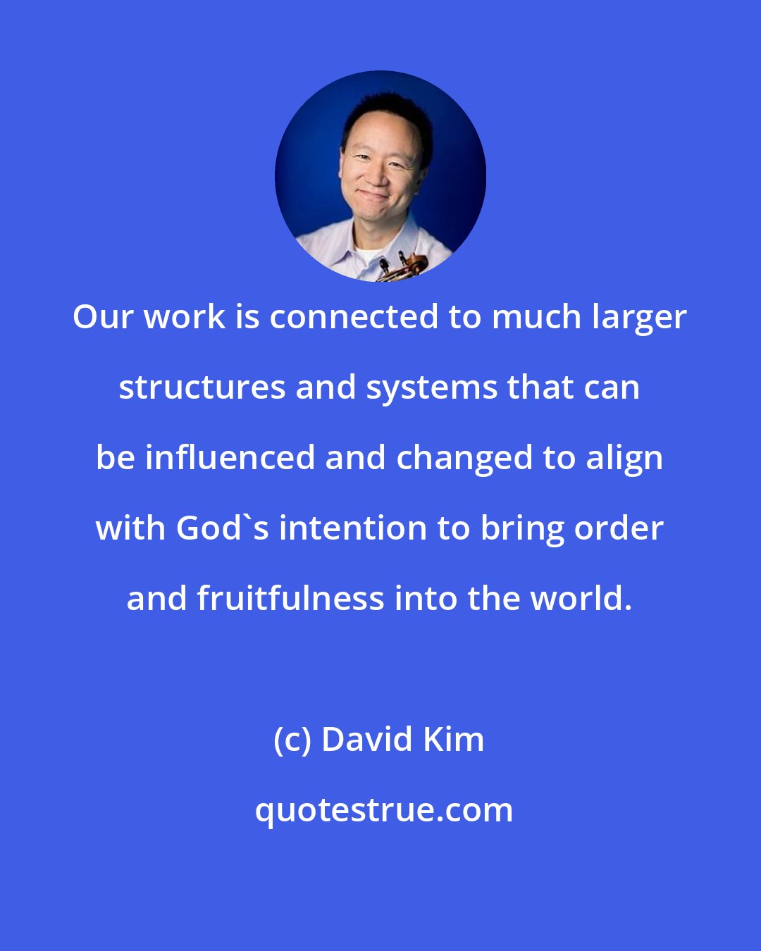 David Kim: Our work is connected to much larger structures and systems that can be influenced and changed to align with God's intention to bring order and fruitfulness into the world.