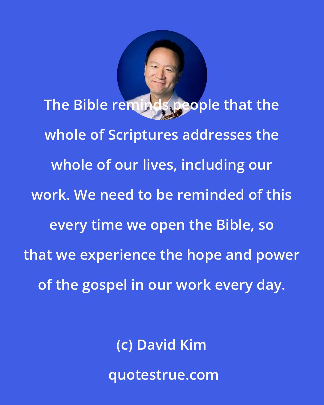 David Kim: The Bible reminds people that the whole of Scriptures addresses the whole of our lives, including our work. We need to be reminded of this every time we open the Bible, so that we experience the hope and power of the gospel in our work every day.