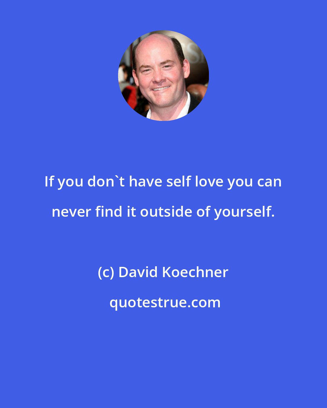 David Koechner: If you don't have self love you can never find it outside of yourself.
