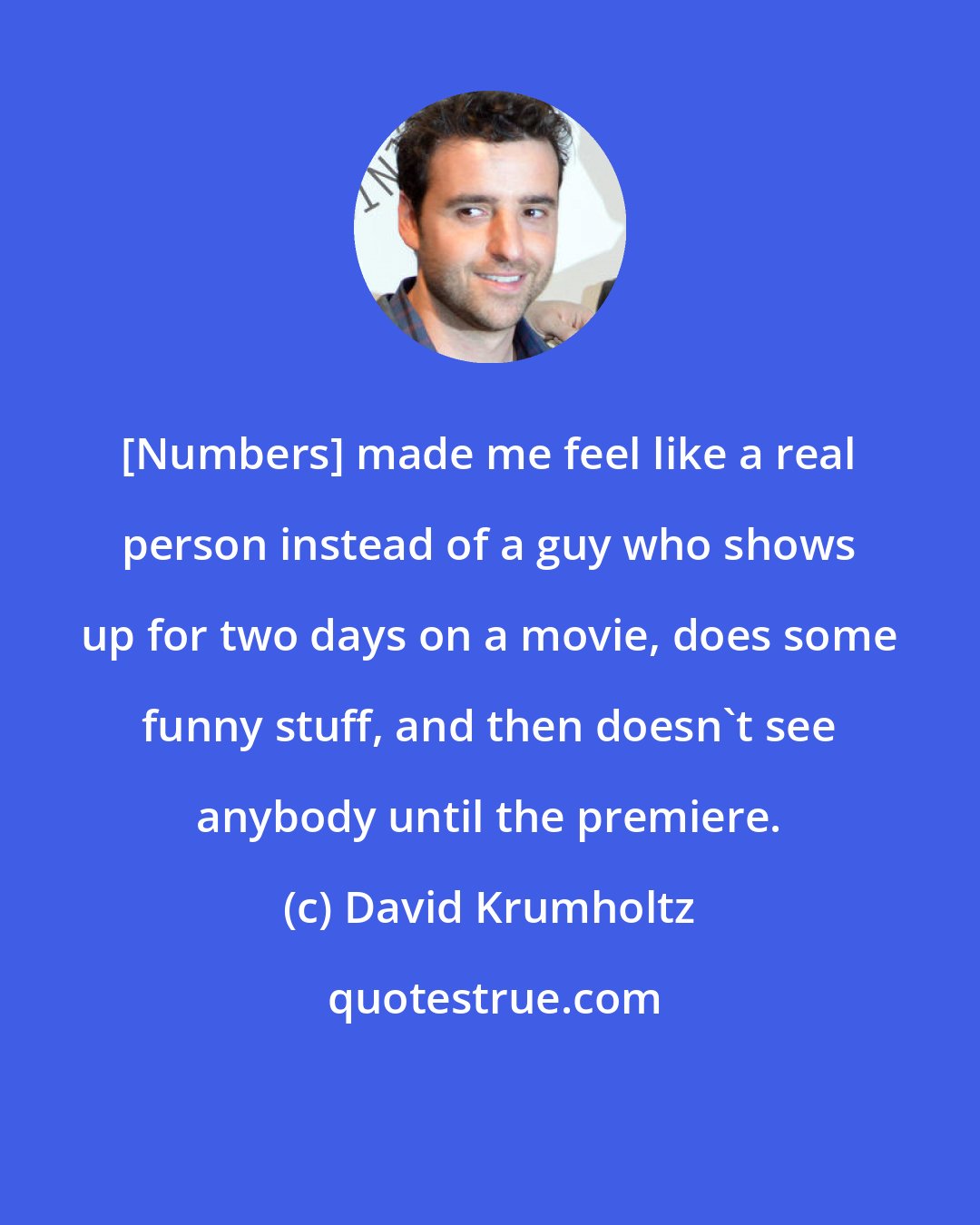 David Krumholtz: [Numbers] made me feel like a real person instead of a guy who shows up for two days on a movie, does some funny stuff, and then doesn't see anybody until the premiere.