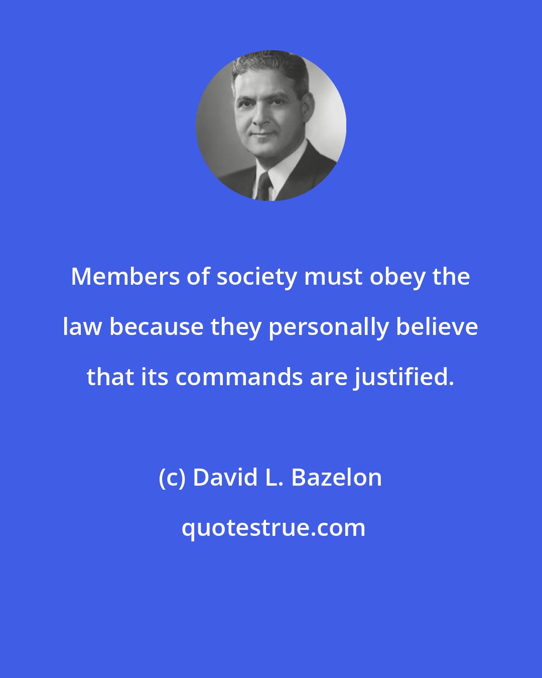 David L. Bazelon: Members of society must obey the law because they personally believe that its commands are justified.