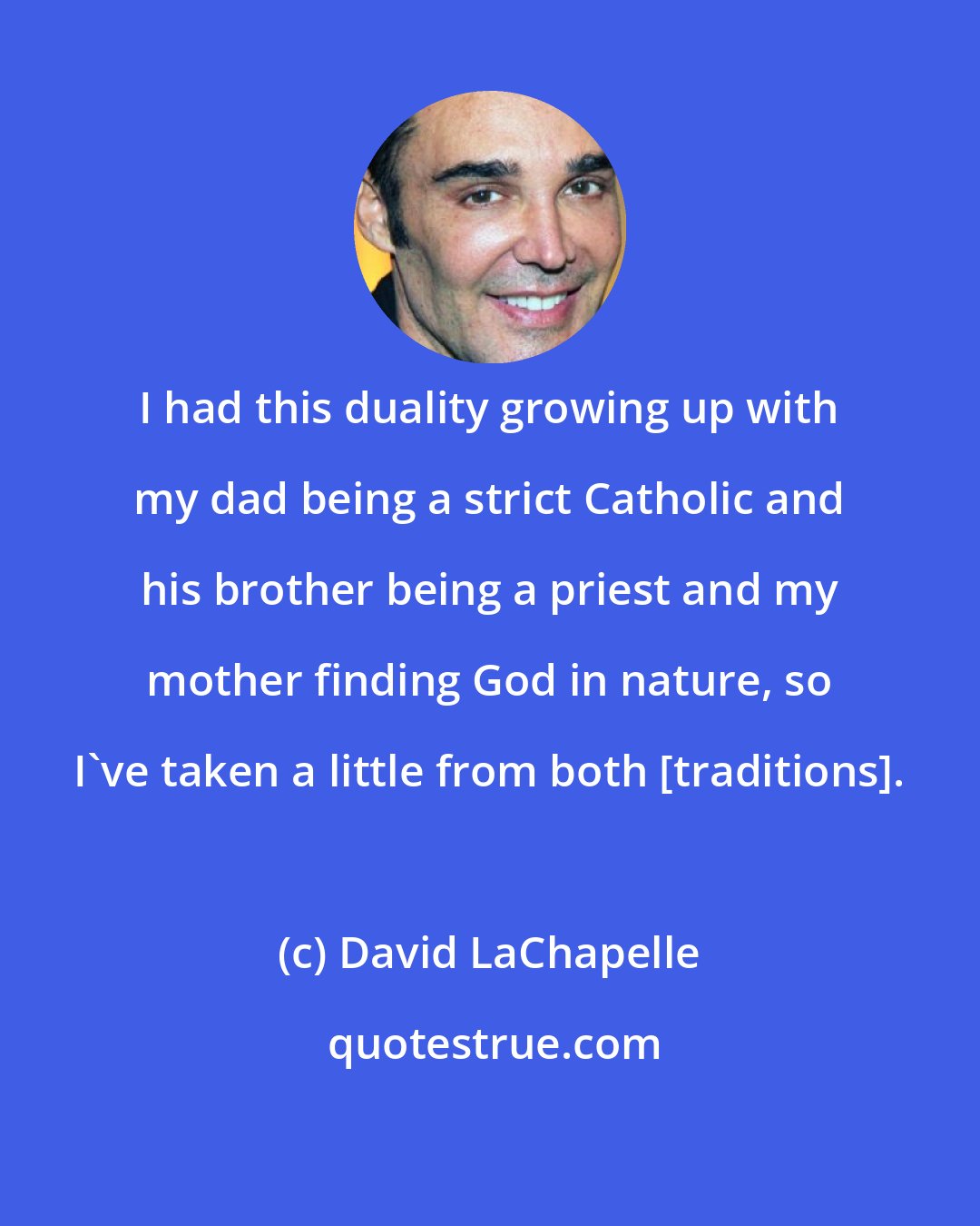 David LaChapelle: I had this duality growing up with my dad being a strict Catholic and his brother being a priest and my mother finding God in nature, so I've taken a little from both [traditions].