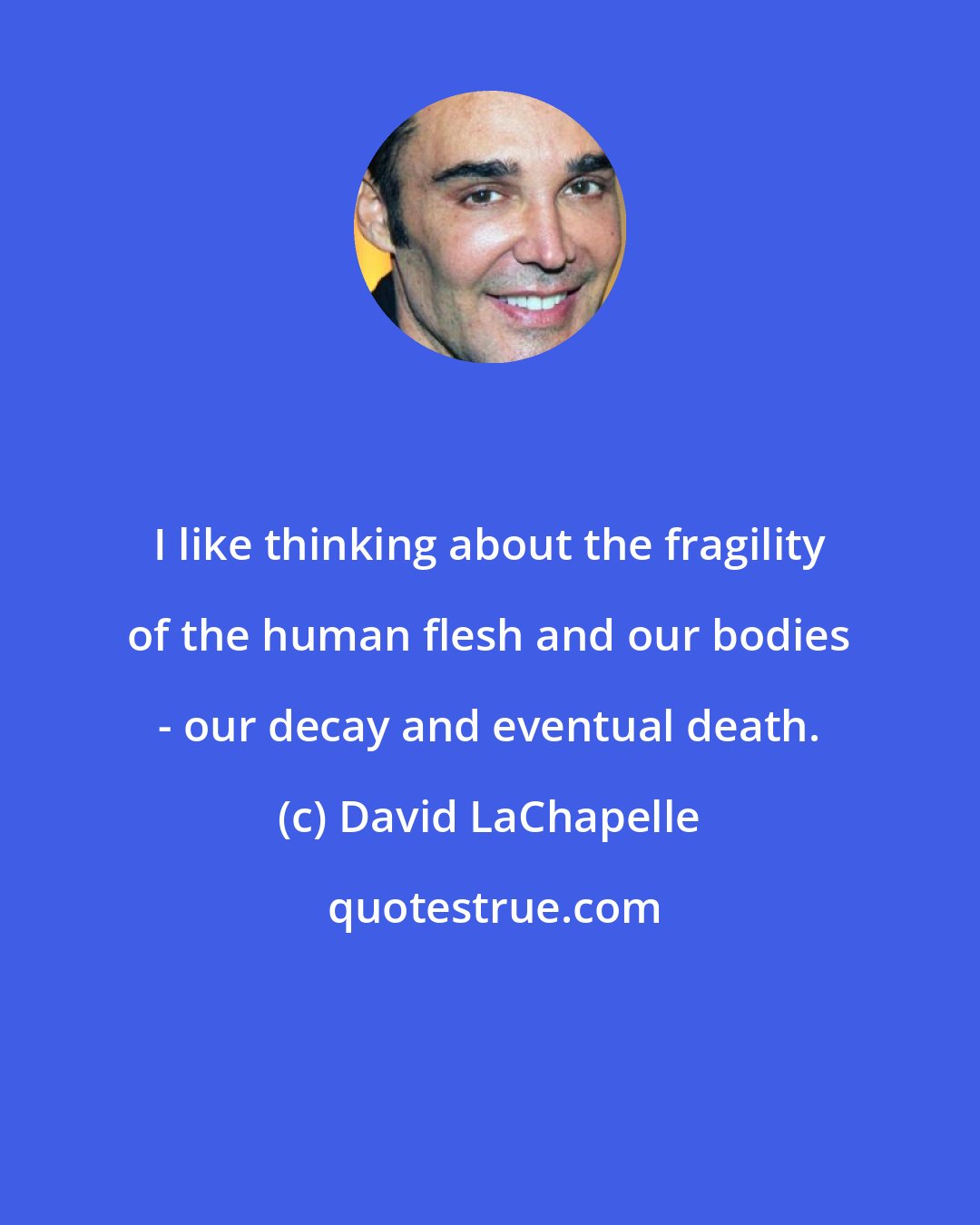 David LaChapelle: I like thinking about the fragility of the human flesh and our bodies - our decay and eventual death.