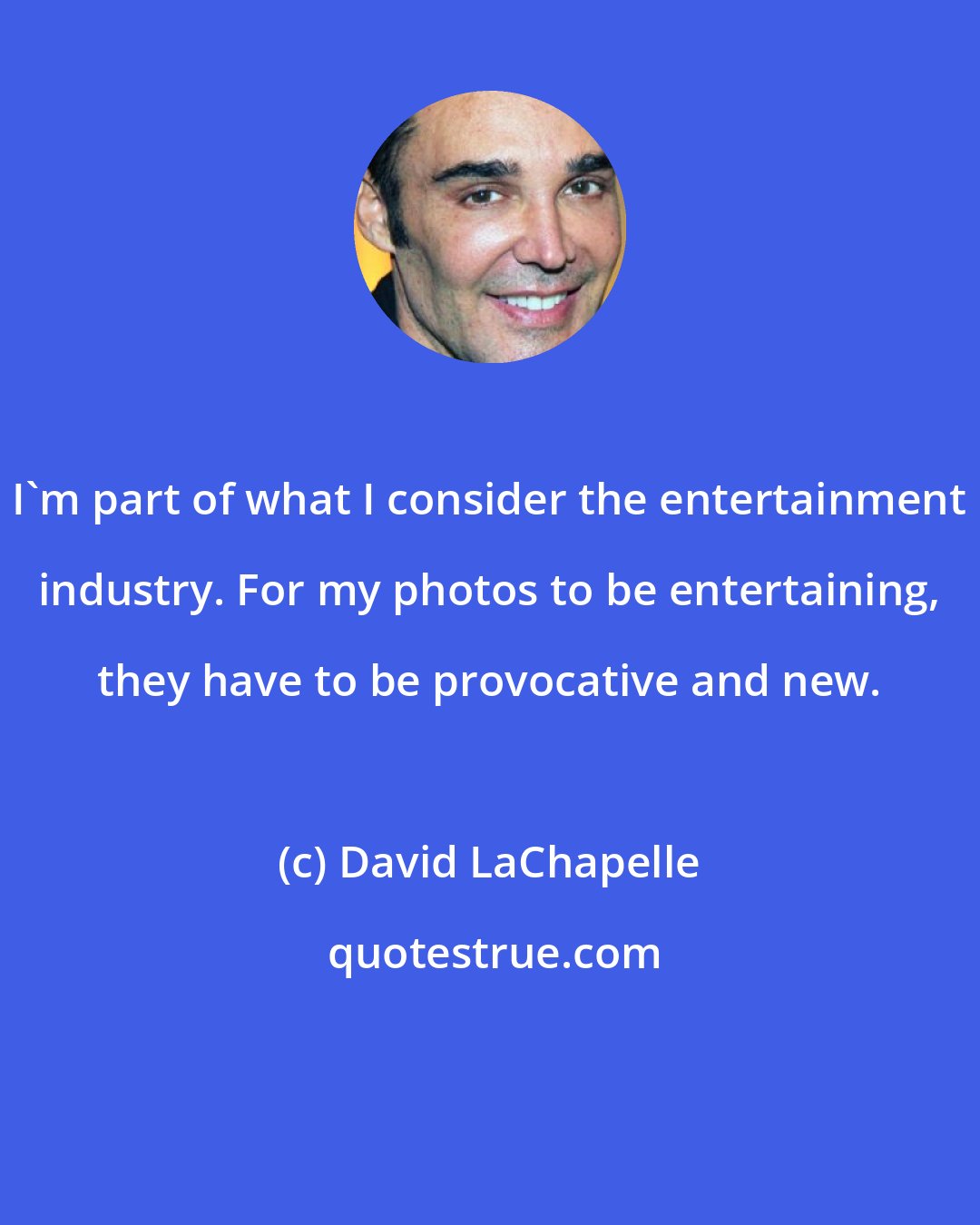 David LaChapelle: I'm part of what I consider the entertainment industry. For my photos to be entertaining, they have to be provocative and new.