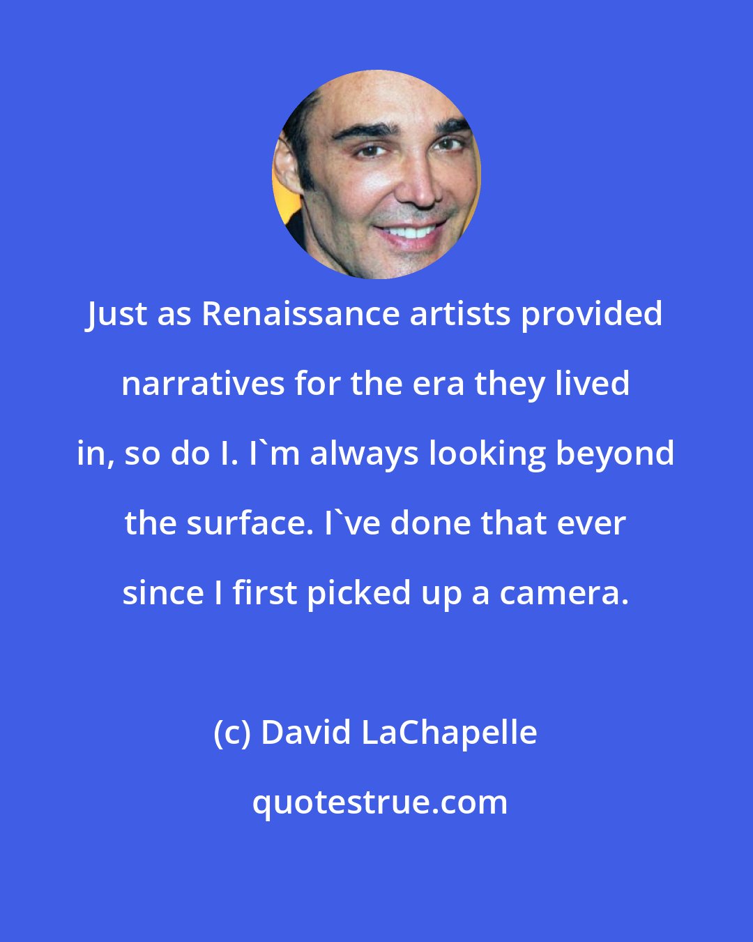 David LaChapelle: Just as Renaissance artists provided narratives for the era they lived in, so do I. I'm always looking beyond the surface. I've done that ever since I first picked up a camera.