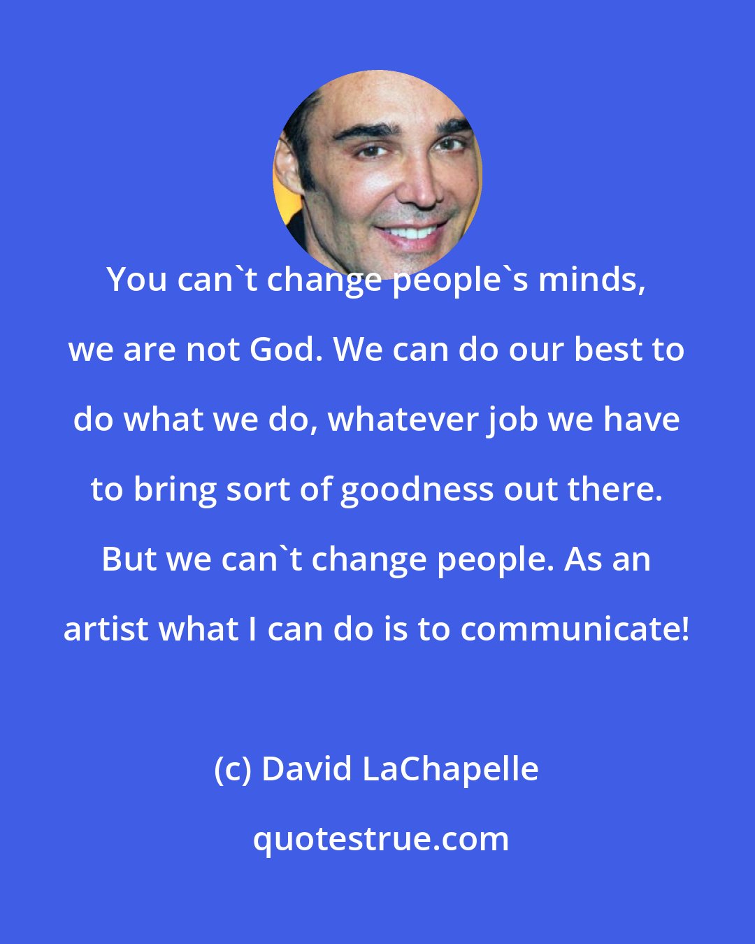 David LaChapelle: You can't change people's minds, we are not God. We can do our best to do what we do, whatever job we have to bring sort of goodness out there. But we can't change people. As an artist what I can do is to communicate!