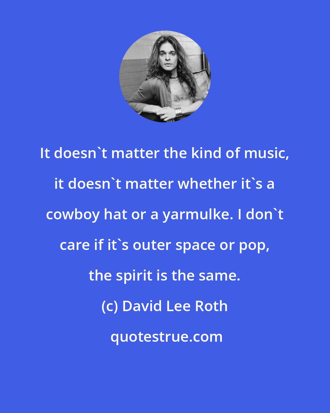 David Lee Roth: It doesn't matter the kind of music, it doesn't matter whether it's a cowboy hat or a yarmulke. I don't care if it's outer space or pop, the spirit is the same.