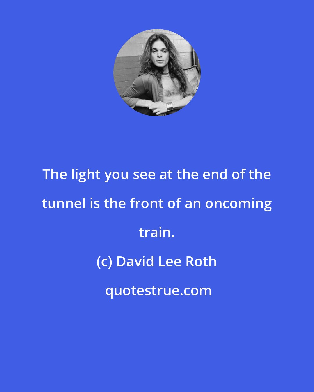 David Lee Roth: The light you see at the end of the tunnel is the front of an oncoming train.