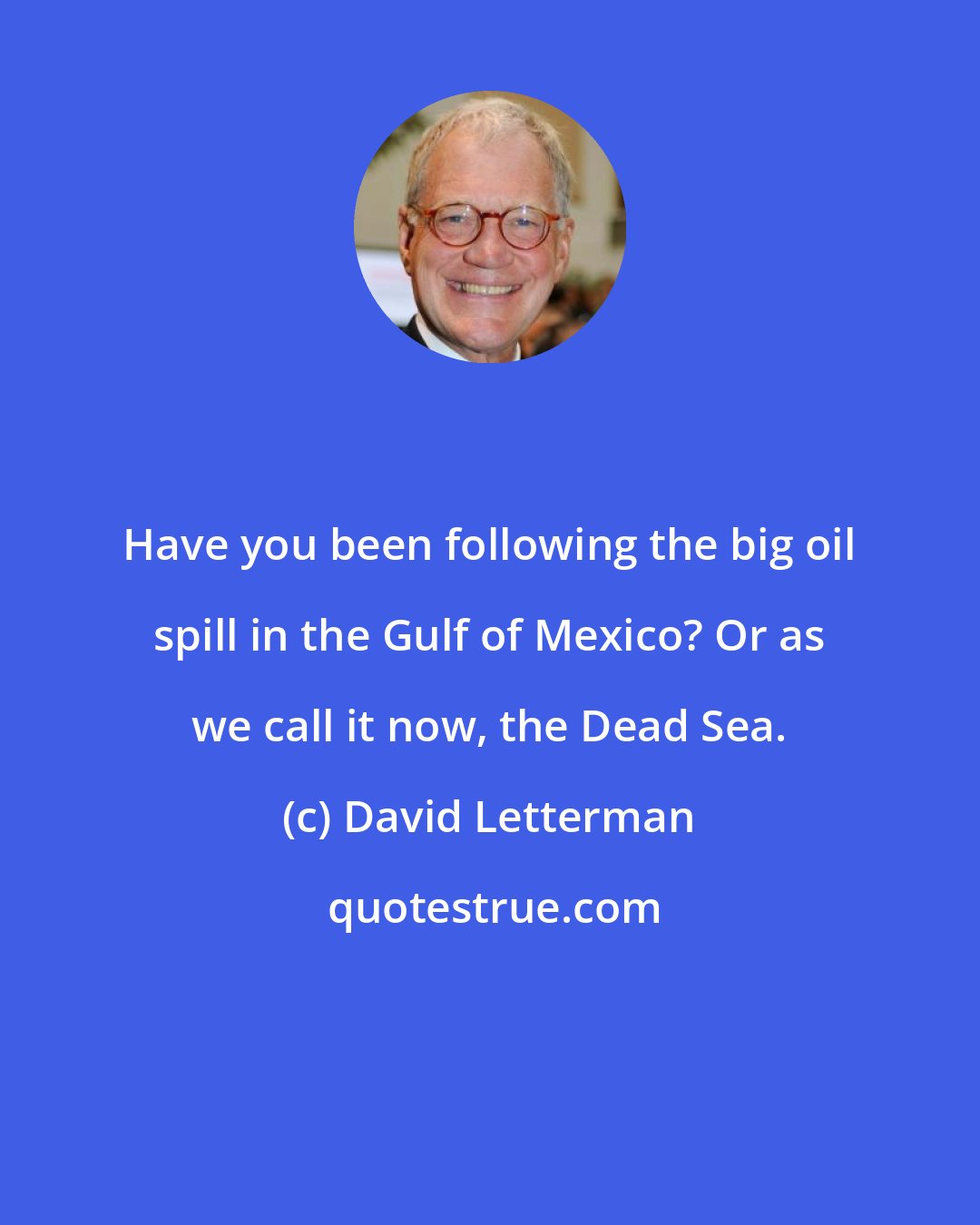 David Letterman: Have you been following the big oil spill in the Gulf of Mexico? Or as we call it now, the Dead Sea.