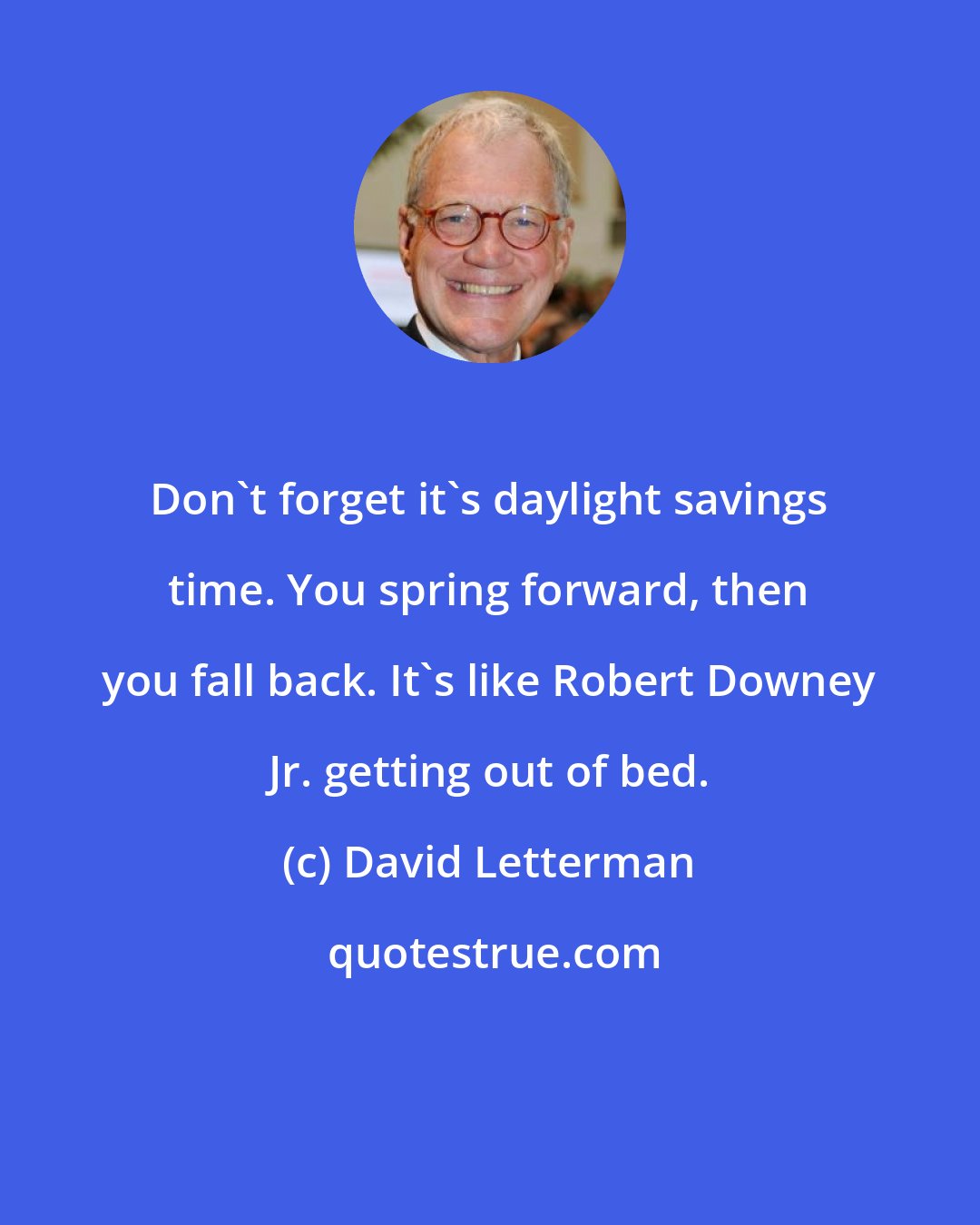 David Letterman: Don't forget it's daylight savings time. You spring forward, then you fall back. It's like Robert Downey Jr. getting out of bed.