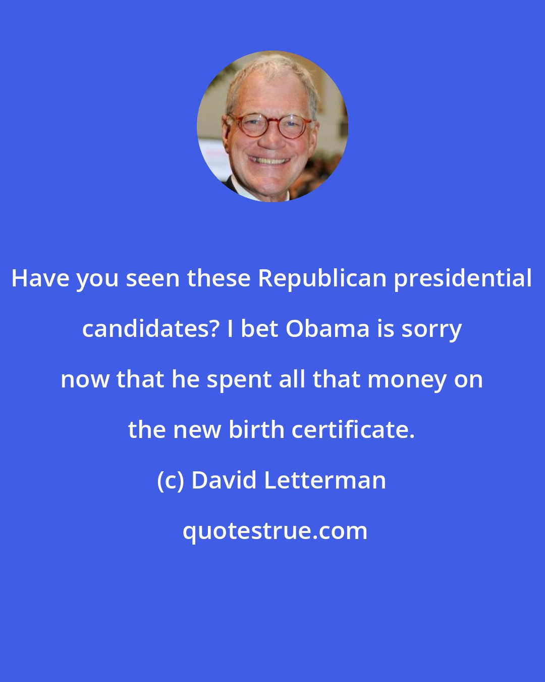 David Letterman: Have you seen these Republican presidential candidates? I bet Obama is sorry now that he spent all that money on the new birth certificate.