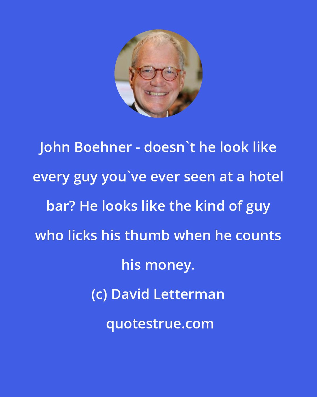 David Letterman: John Boehner - doesn't he look like every guy you've ever seen at a hotel bar? He looks like the kind of guy who licks his thumb when he counts his money.