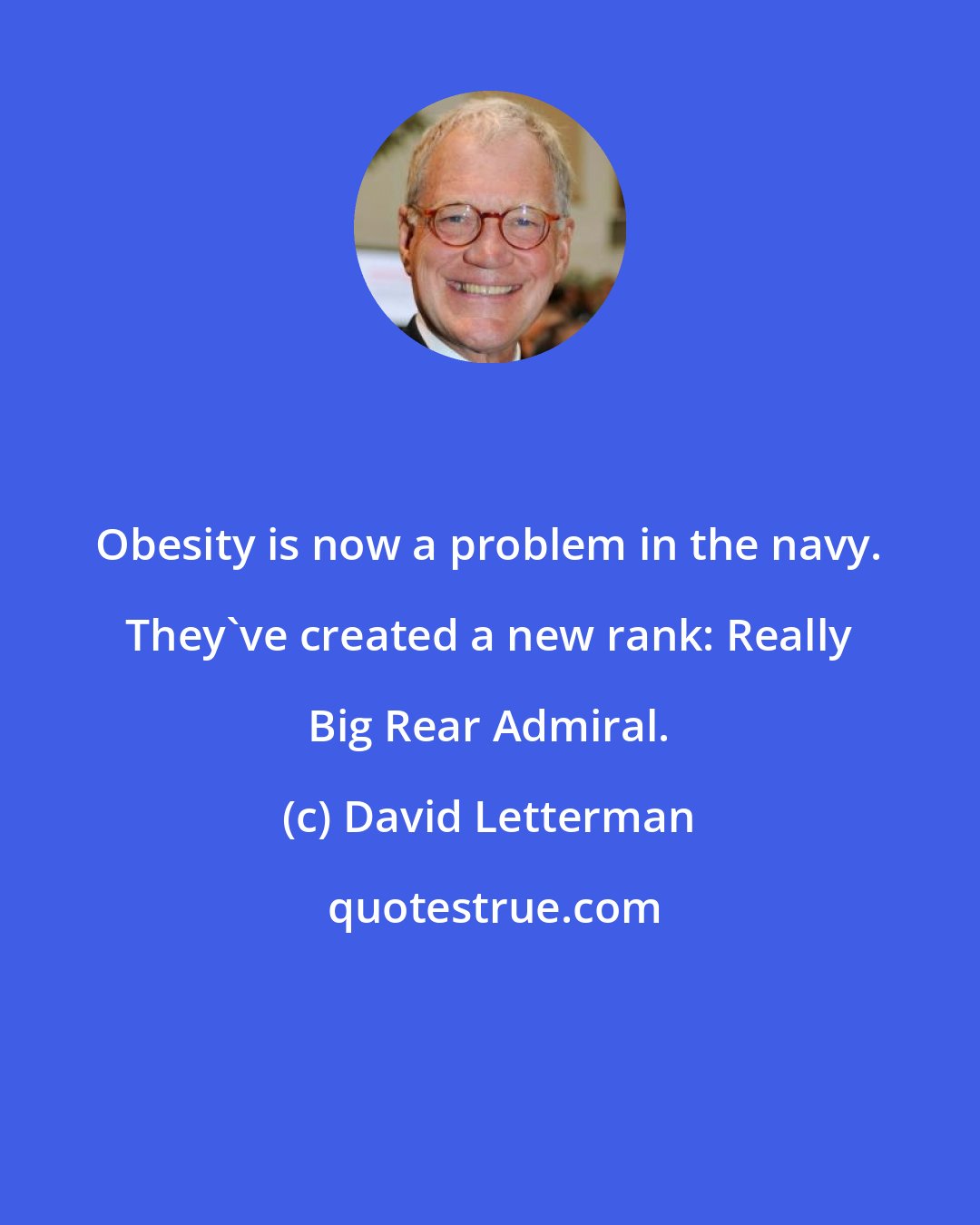 David Letterman: Obesity is now a problem in the navy. They've created a new rank: Really Big Rear Admiral.
