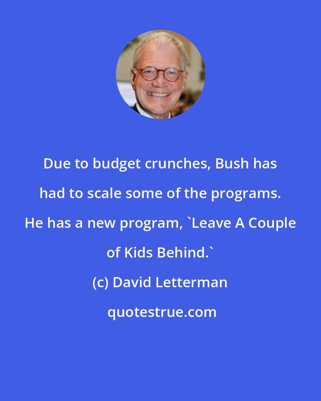 David Letterman: Due to budget crunches, Bush has had to scale some of the programs. He has a new program, 'Leave A Couple of Kids Behind.'