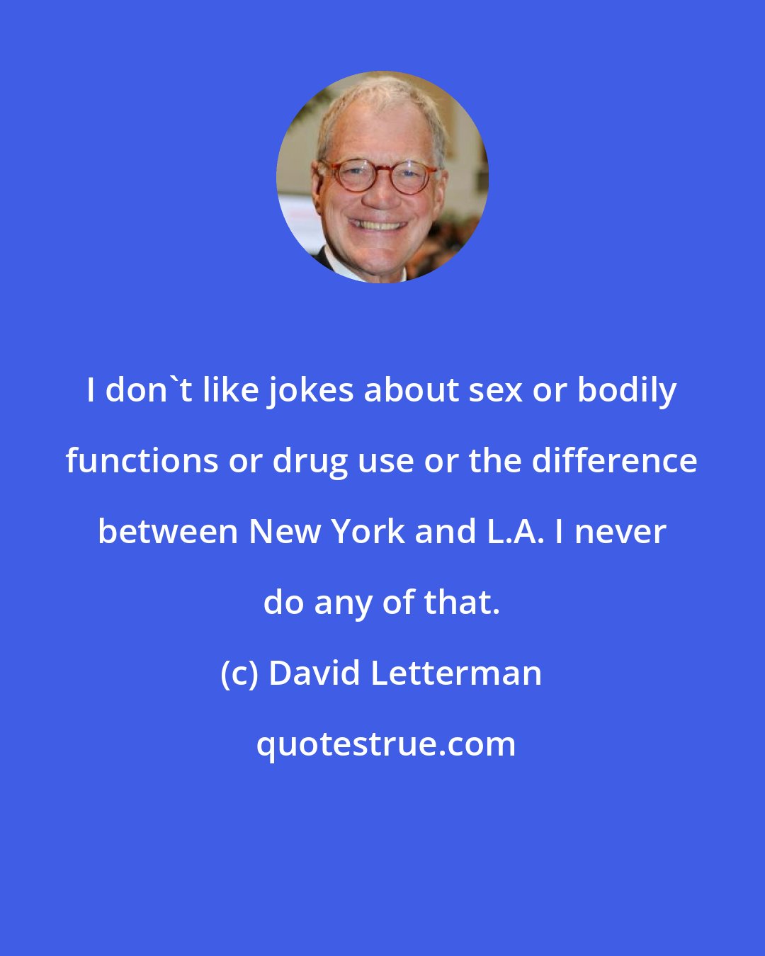 David Letterman: I don't like jokes about sex or bodily functions or drug use or the difference between New York and L.A. I never do any of that.