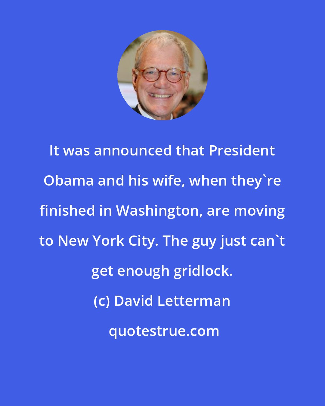 David Letterman: It was announced that President Obama and his wife, when they're finished in Washington, are moving to New York City. The guy just can't get enough gridlock.