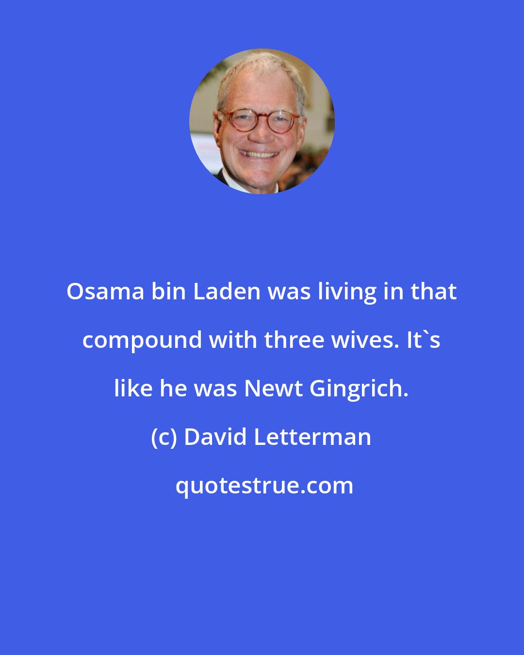David Letterman: Osama bin Laden was living in that compound with three wives. It's like he was Newt Gingrich.
