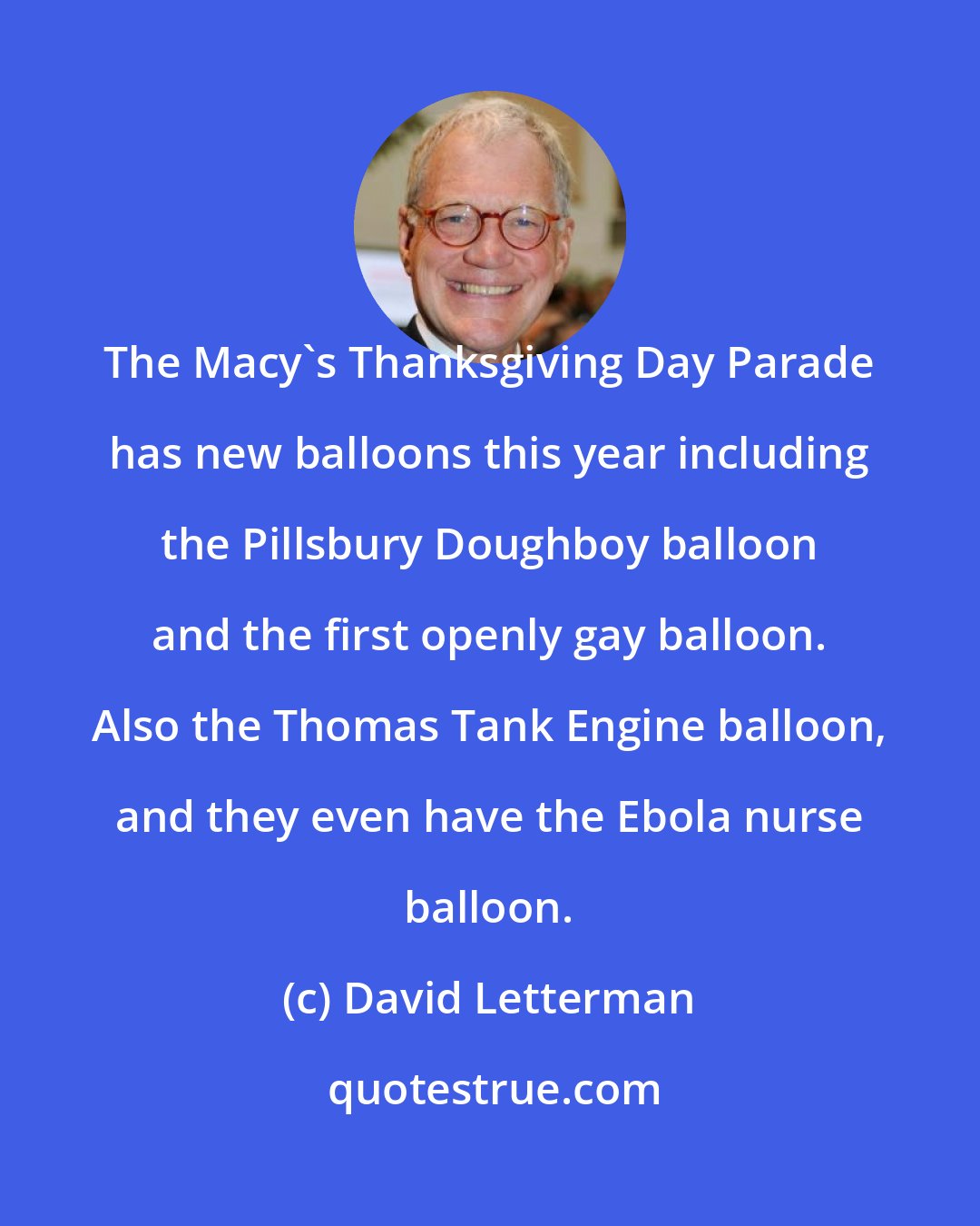 David Letterman: The Macy's Thanksgiving Day Parade has new balloons this year including the Pillsbury Doughboy balloon and the first openly gay balloon. Also the Thomas Tank Engine balloon, and they even have the Ebola nurse balloon.