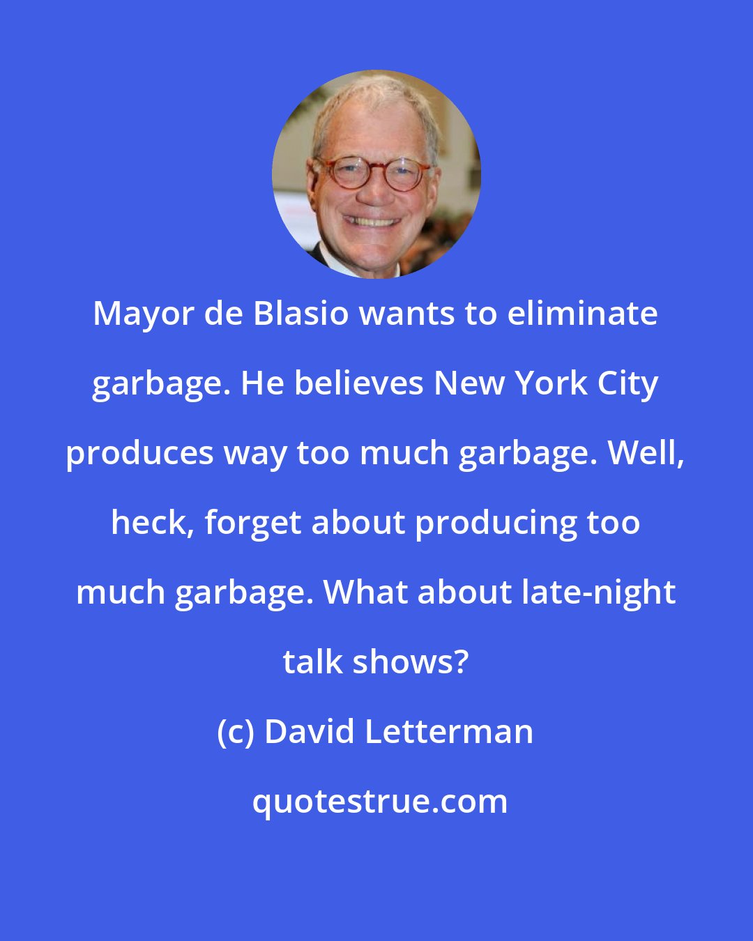 David Letterman: Mayor de Blasio wants to eliminate garbage. He believes New York City produces way too much garbage. Well, heck, forget about producing too much garbage. What about late-night talk shows?
