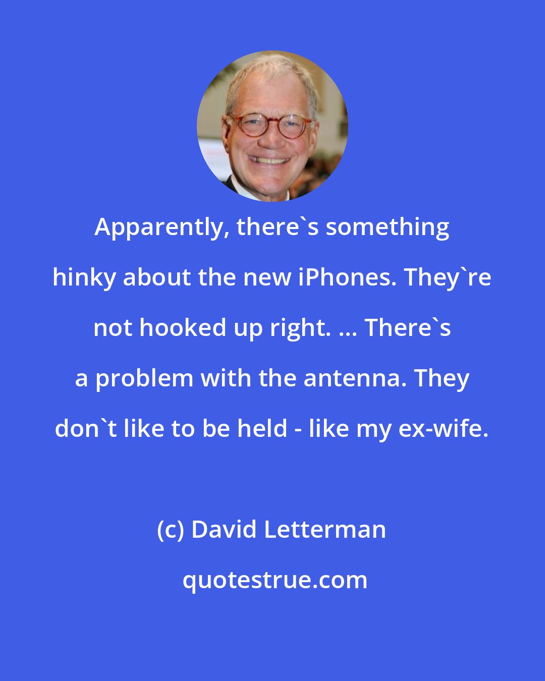 David Letterman: Apparently, there's something hinky about the new iPhones. They're not hooked up right. ... There's a problem with the antenna. They don't like to be held - like my ex-wife.