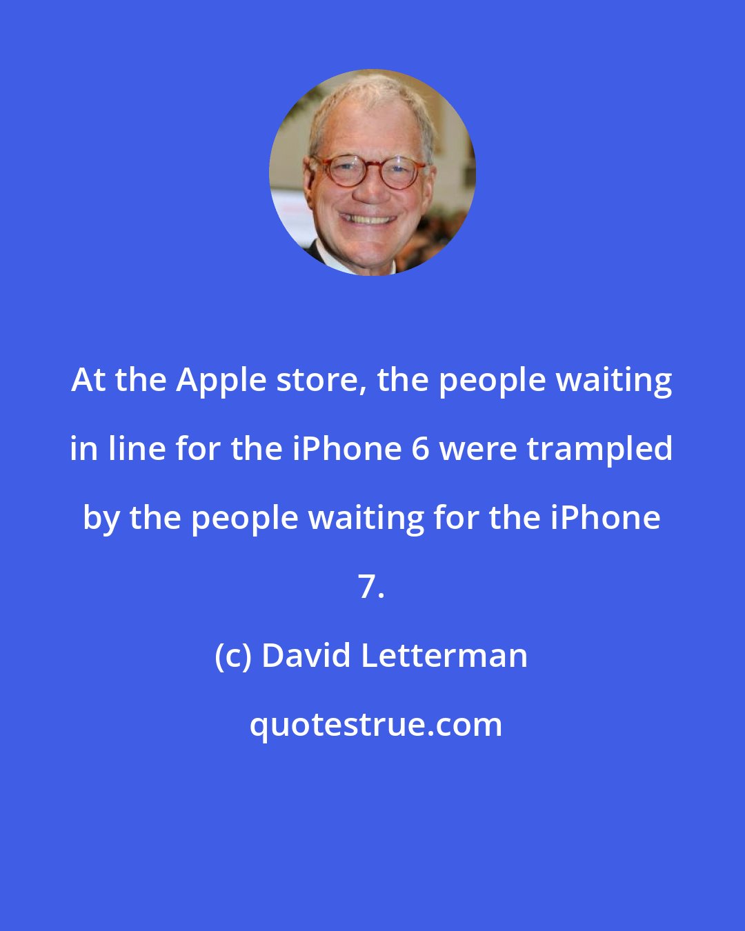 David Letterman: At the Apple store, the people waiting in line for the iPhone 6 were trampled by the people waiting for the iPhone 7.