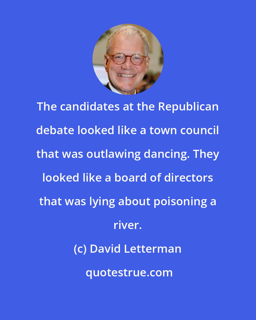 David Letterman: The candidates at the Republican debate looked like a town council that was outlawing dancing. They looked like a board of directors that was lying about poisoning a river.