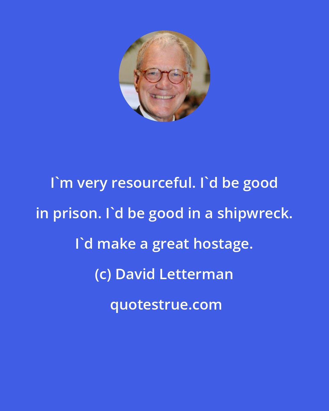 David Letterman: I'm very resourceful. I'd be good in prison. I'd be good in a shipwreck. I'd make a great hostage.