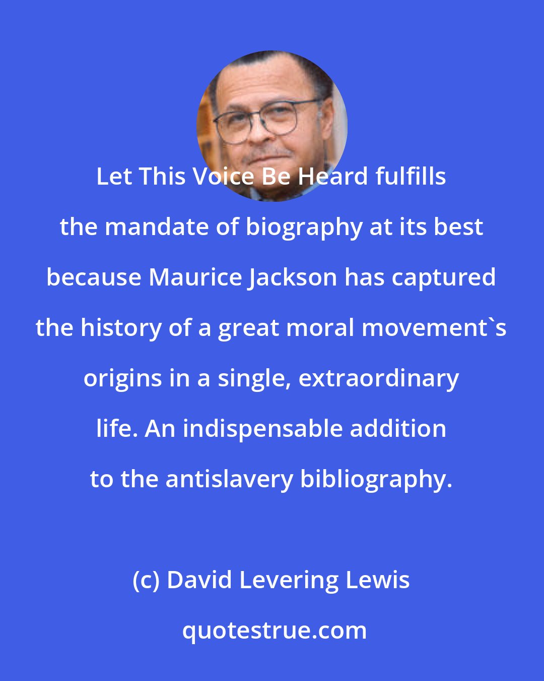 David Levering Lewis: Let This Voice Be Heard fulfills the mandate of biography at its best because Maurice Jackson has captured the history of a great moral movement's origins in a single, extraordinary life. An indispensable addition to the antislavery bibliography.