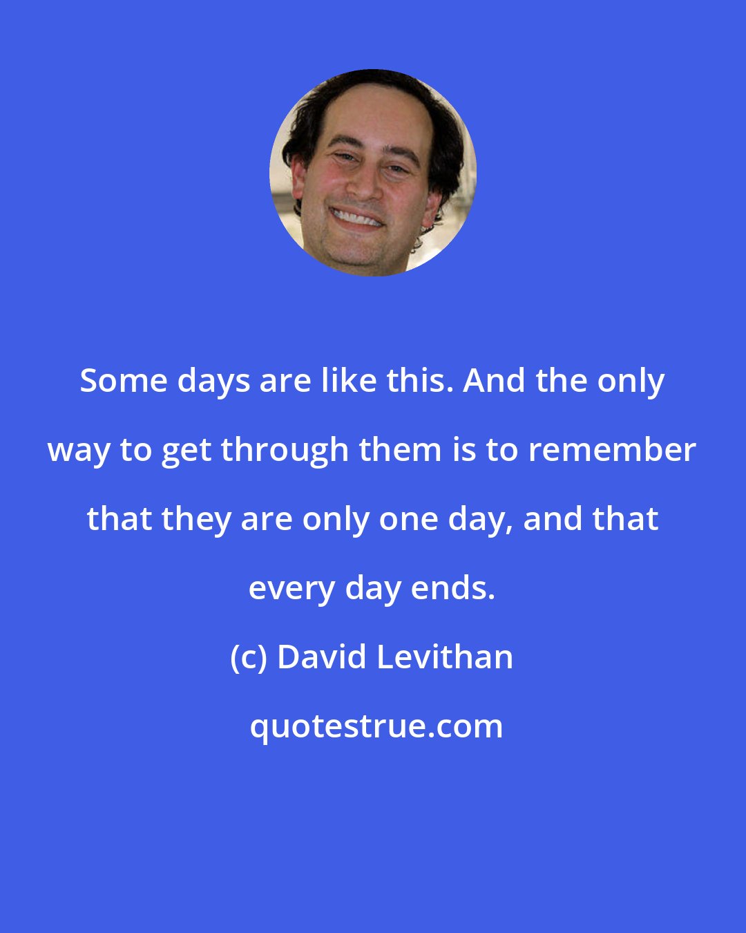 David Levithan: Some days are like this. And the only way to get through them is to remember that they are only one day, and that every day ends.