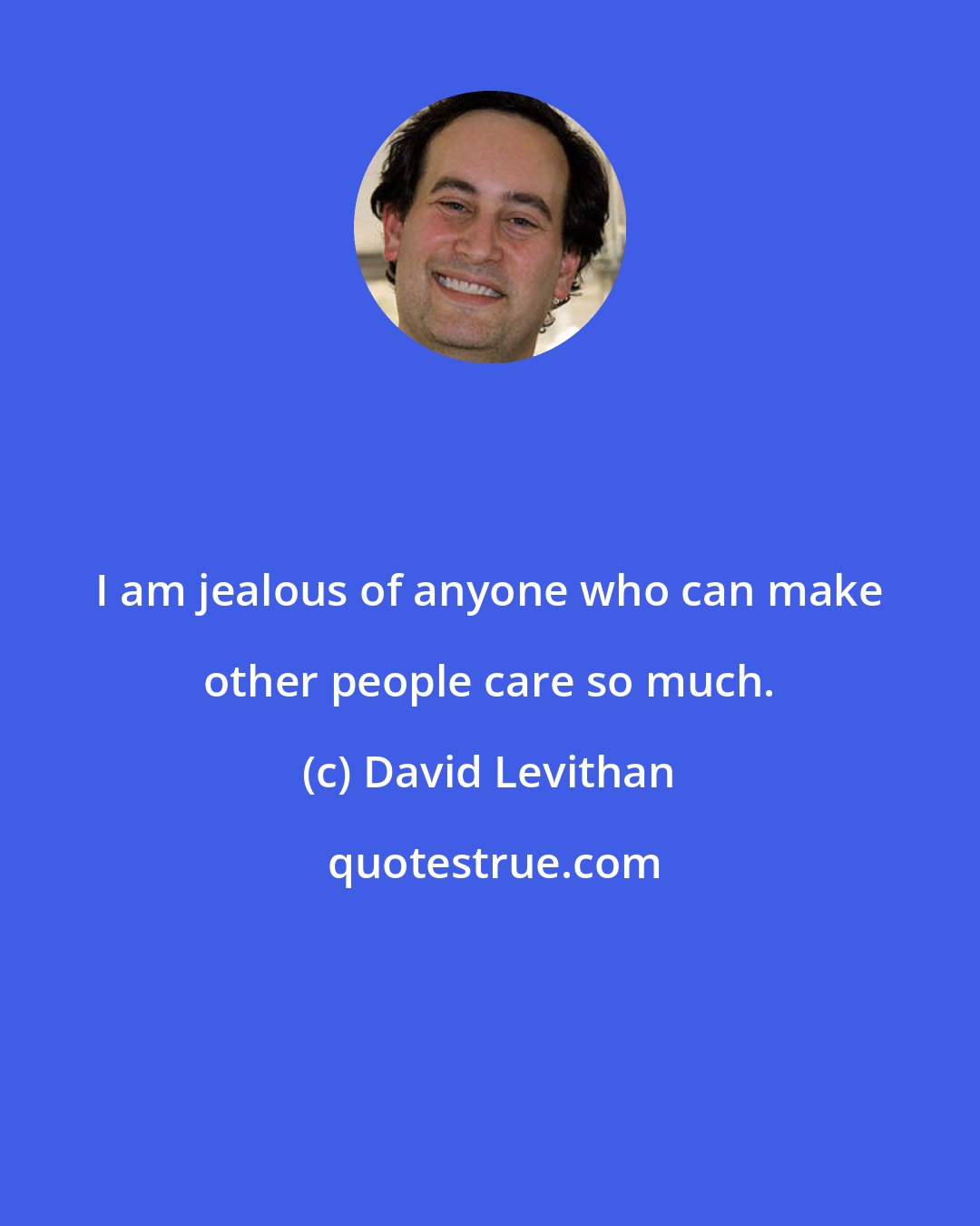 David Levithan: I am jealous of anyone who can make other people care so much.