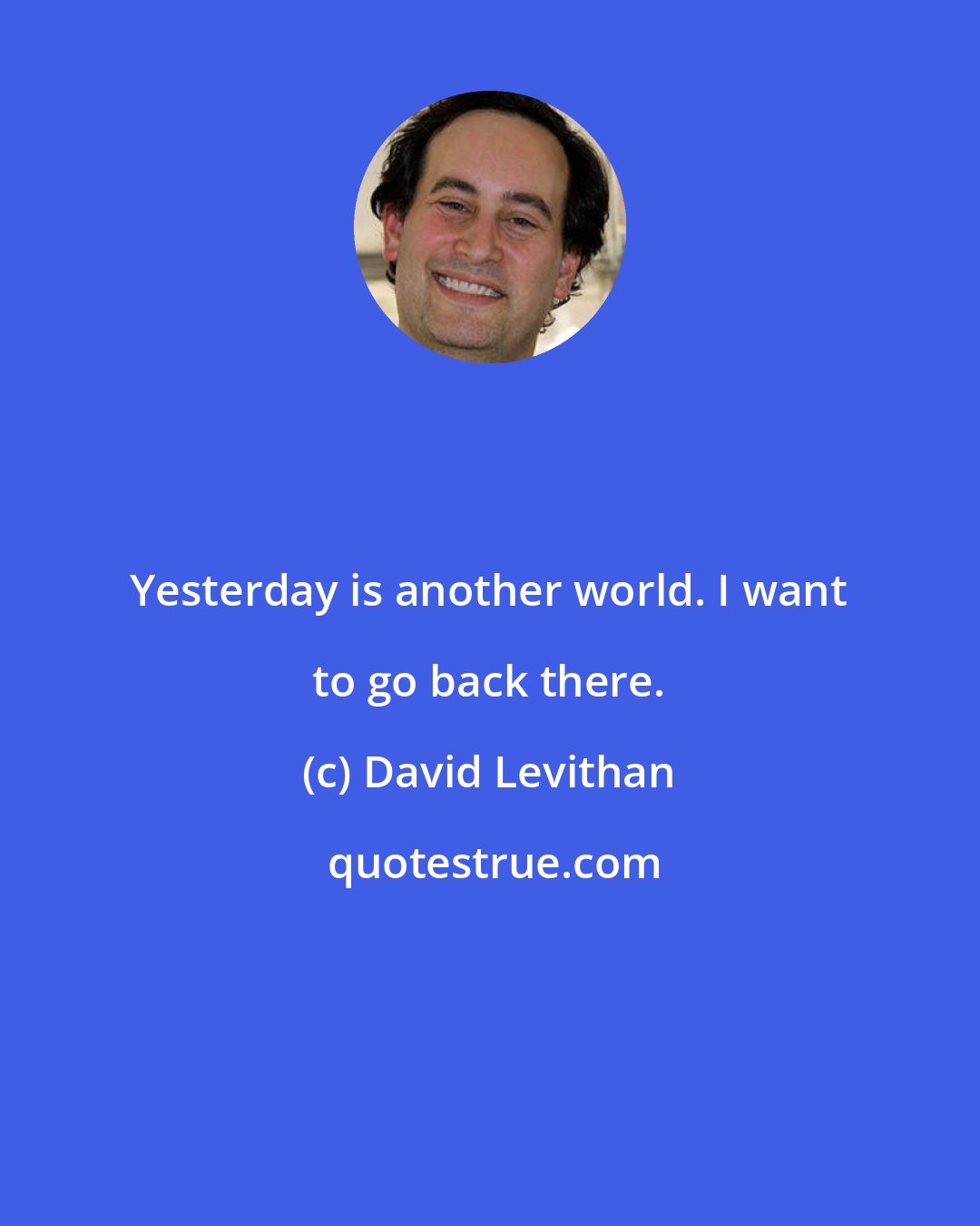 David Levithan: Yesterday is another world. I want to go back there.