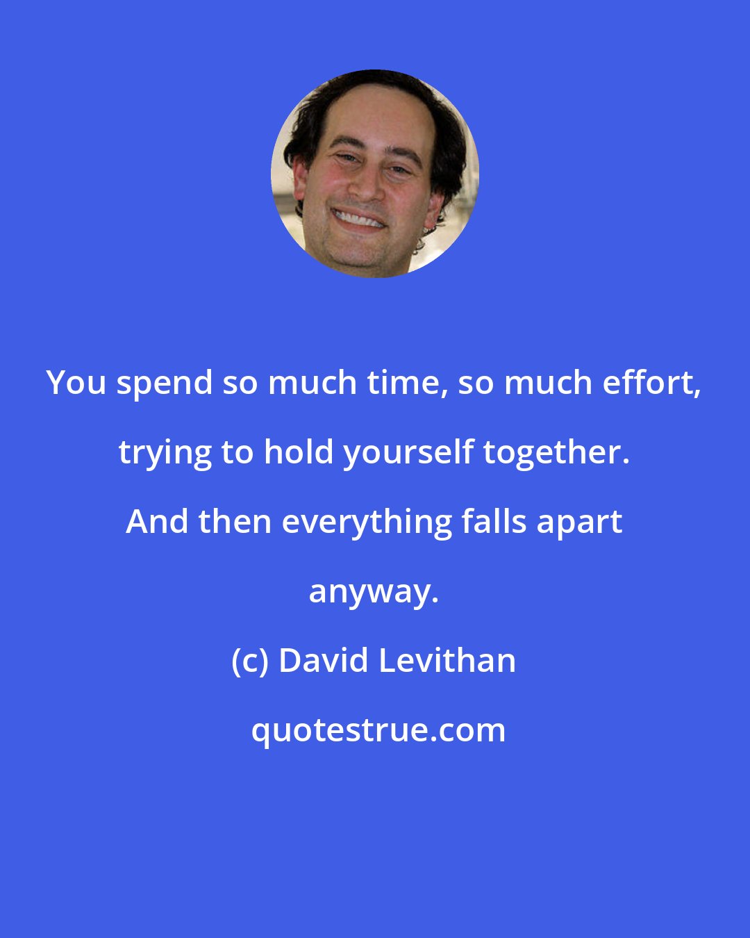 David Levithan: You spend so much time, so much effort, trying to hold yourself together. And then everything falls apart anyway.