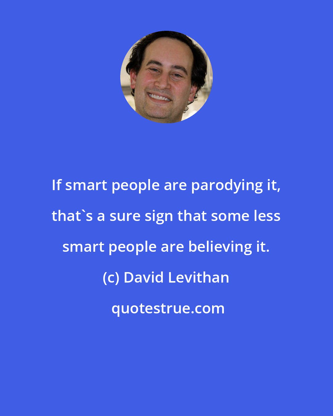 David Levithan: If smart people are parodying it, that's a sure sign that some less smart people are believing it.