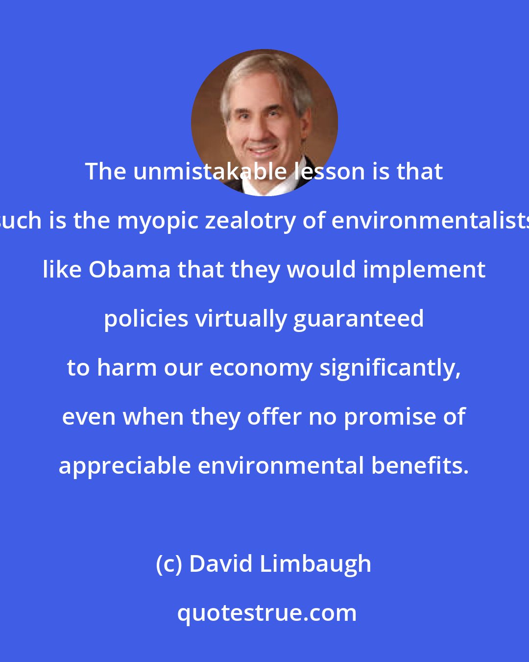 David Limbaugh: The unmistakable lesson is that such is the myopic zealotry of environmentalists like Obama that they would implement policies virtually guaranteed to harm our economy significantly, even when they offer no promise of appreciable environmental benefits.