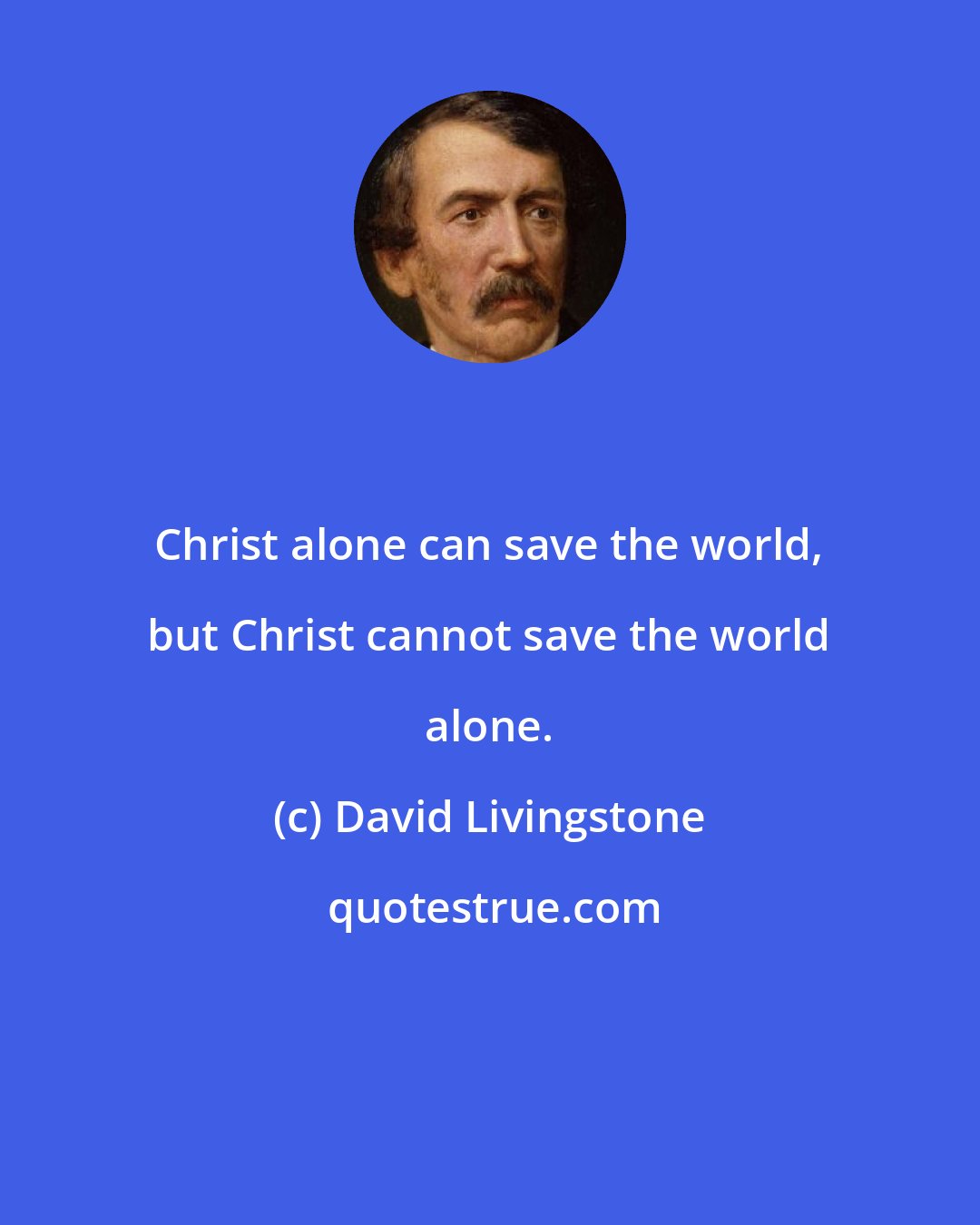 David Livingstone: Christ alone can save the world, but Christ cannot save the world alone.