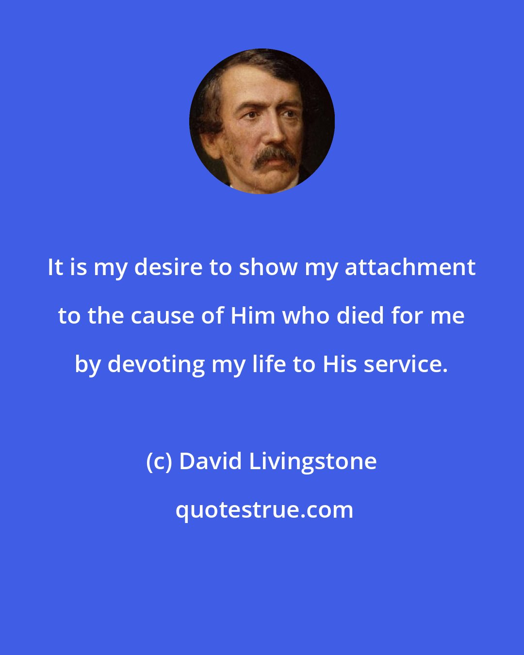 David Livingstone: It is my desire to show my attachment to the cause of Him who died for me by devoting my life to His service.