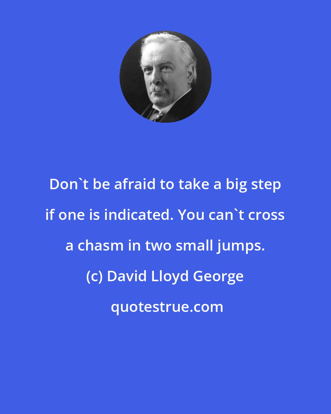 David Lloyd George: Don't be afraid to take a big step if one is indicated. You can't cross a chasm in two small jumps.