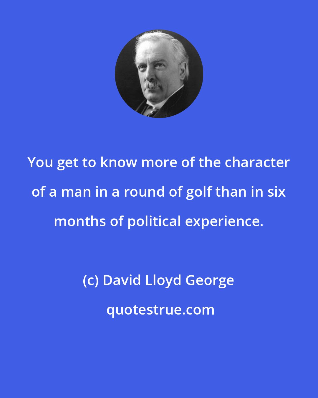 David Lloyd George: You get to know more of the character of a man in a round of golf than in six months of political experience.