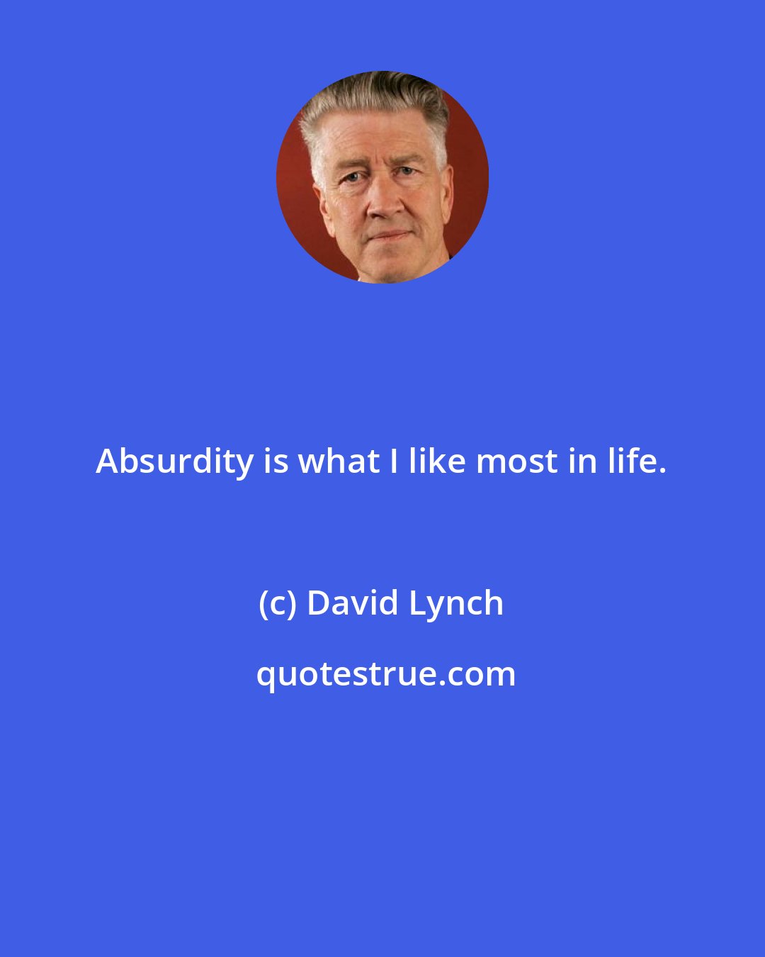 David Lynch: Absurdity is what I like most in life.