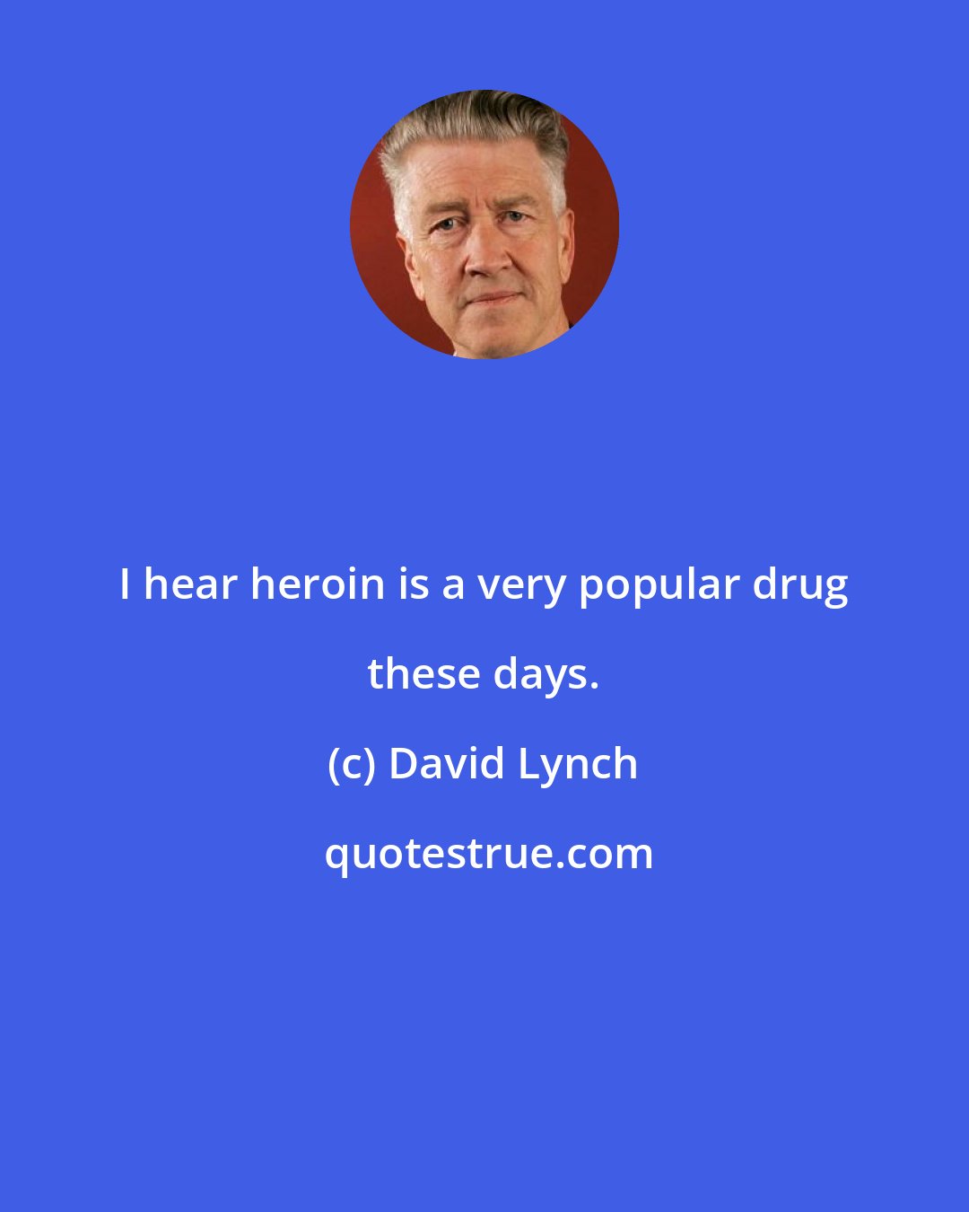 David Lynch: I hear heroin is a very popular drug these days.