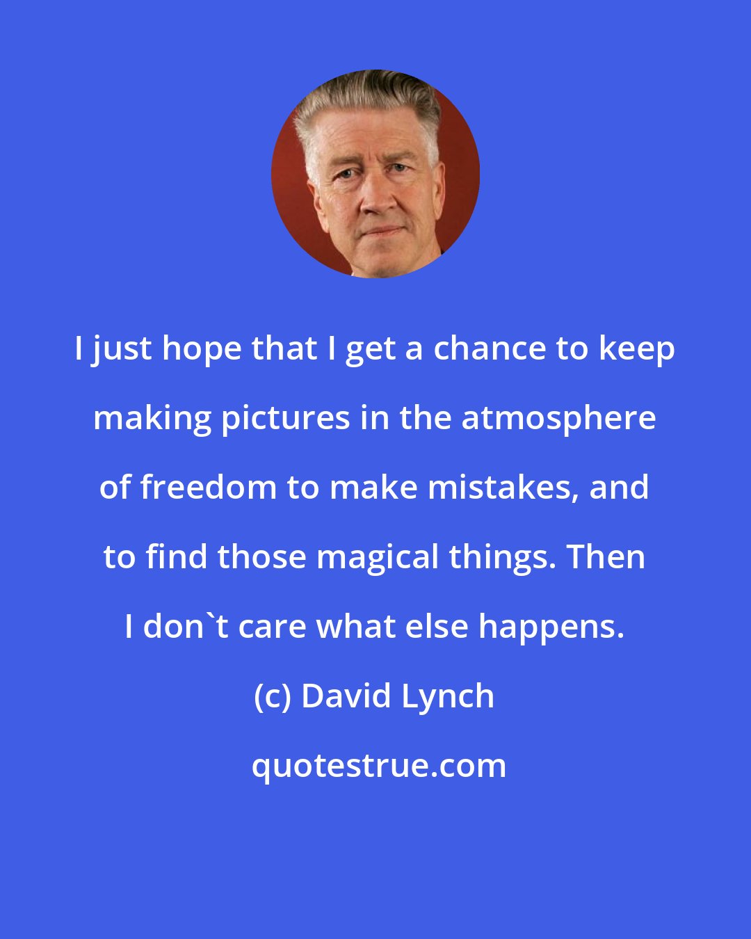 David Lynch: I just hope that I get a chance to keep making pictures in the atmosphere of freedom to make mistakes, and to find those magical things. Then I don't care what else happens.