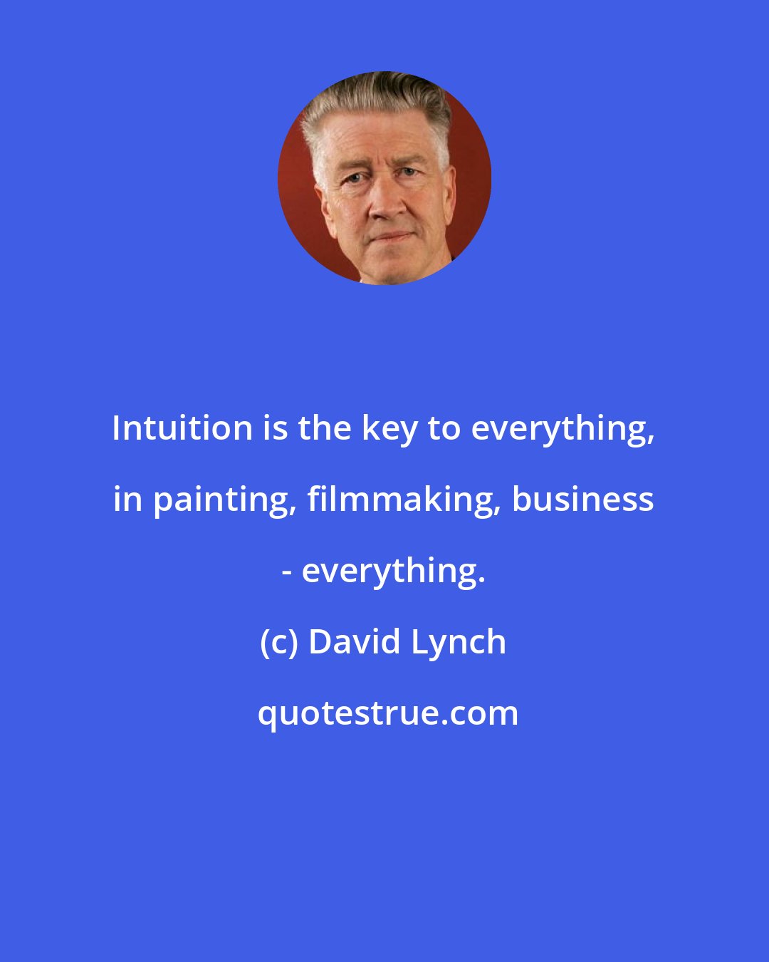 David Lynch: Intuition is the key to everything, in painting, filmmaking, business - everything.