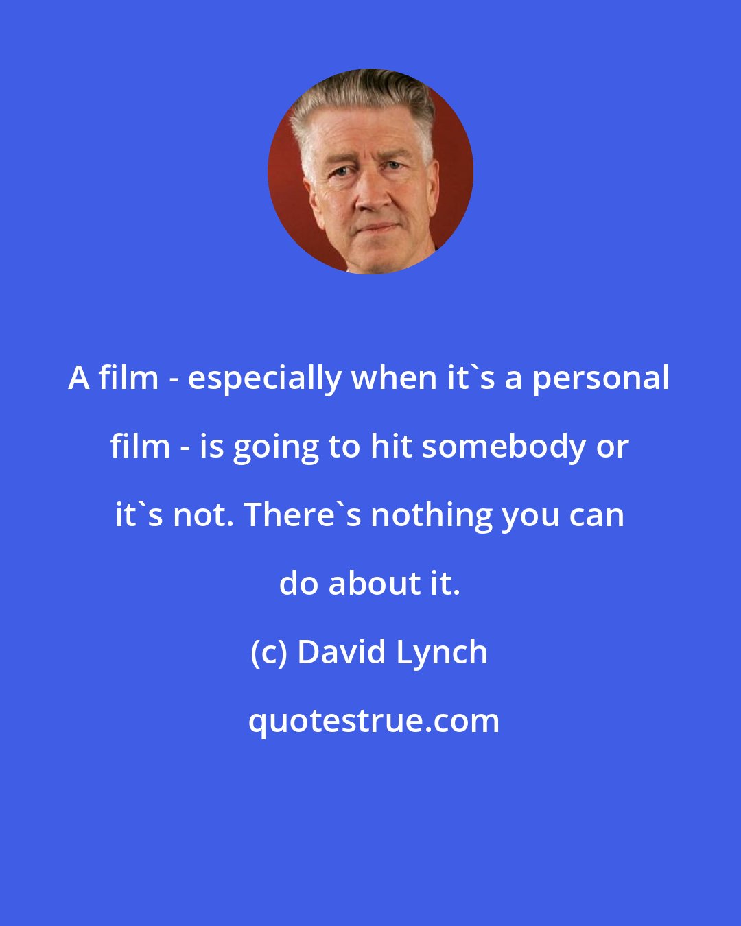 David Lynch: A film - especially when it's a personal film - is going to hit somebody or it's not. There's nothing you can do about it.