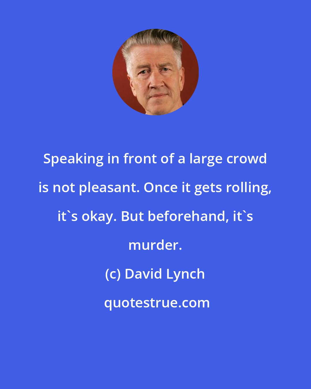 David Lynch: Speaking in front of a large crowd is not pleasant. Once it gets rolling, it's okay. But beforehand, it's murder.
