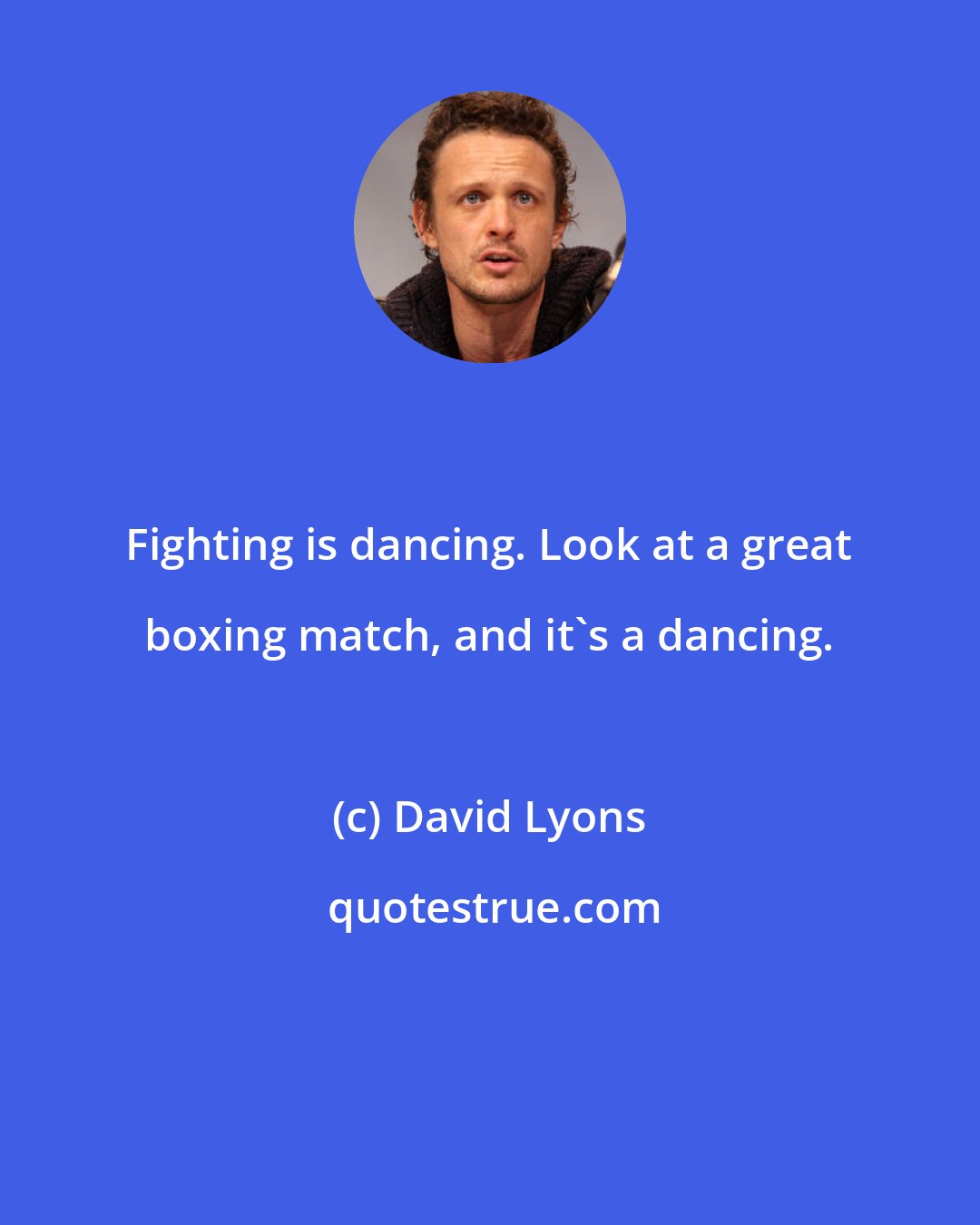 David Lyons: Fighting is dancing. Look at a great boxing match, and it's a dancing.