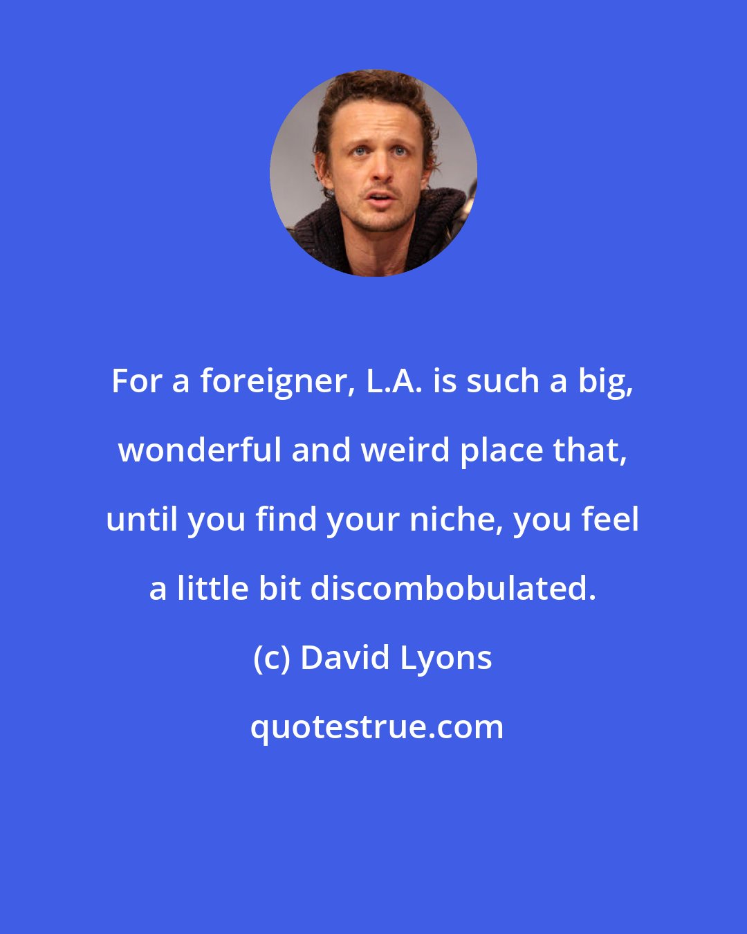 David Lyons: For a foreigner, L.A. is such a big, wonderful and weird place that, until you find your niche, you feel a little bit discombobulated.