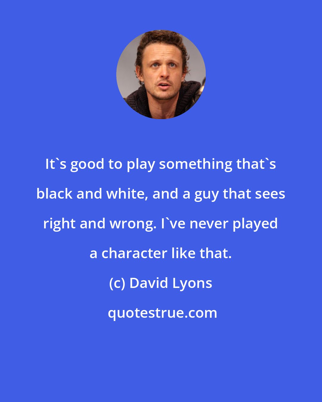 David Lyons: It's good to play something that's black and white, and a guy that sees right and wrong. I've never played a character like that.