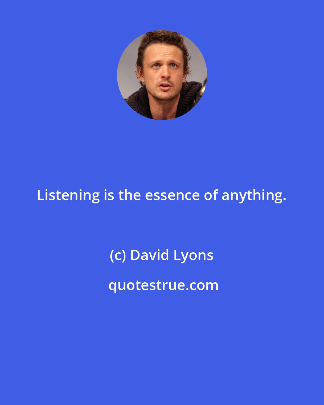 David Lyons: Listening is the essence of anything.