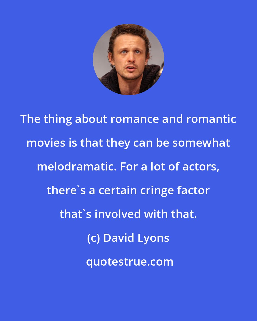 David Lyons: The thing about romance and romantic movies is that they can be somewhat melodramatic. For a lot of actors, there's a certain cringe factor that's involved with that.