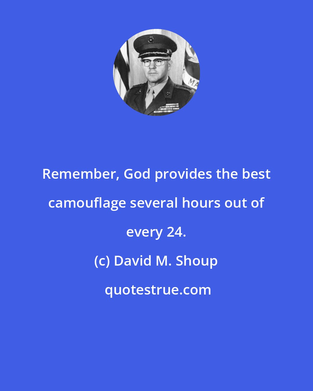 David M. Shoup: Remember, God provides the best camouflage several hours out of every 24.